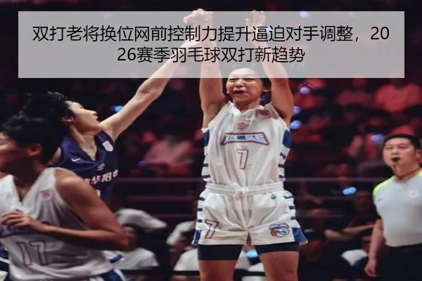 双打老将换位网前控制力提升逼迫对手调整，2026赛季羽毛球双打新趋势